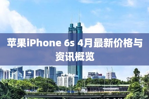 苹果iPhone 6s 4月最新价格与资讯概览