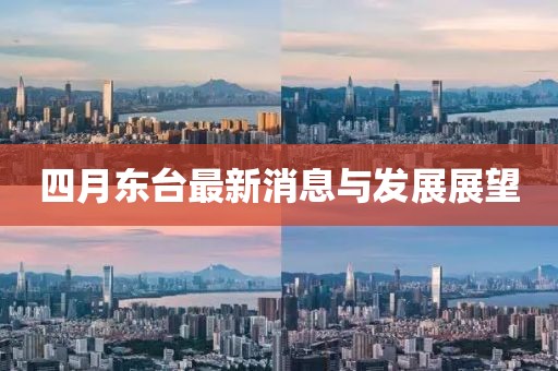 四月东台最新消息与发展展望