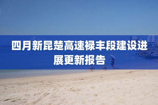 四月新昆楚高速禄丰段建设进展更新报告