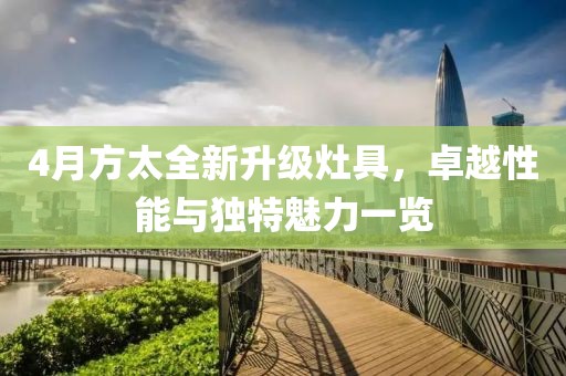 4月方太全新升级灶具，卓越性能与独特魅力一览