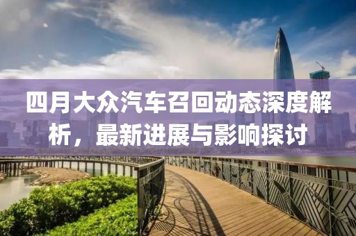 四月大众汽车召回动态深度解析，最新进展与影响探讨