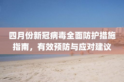 四月份新冠病毒全面防护措施指南，有效预防与应对建议