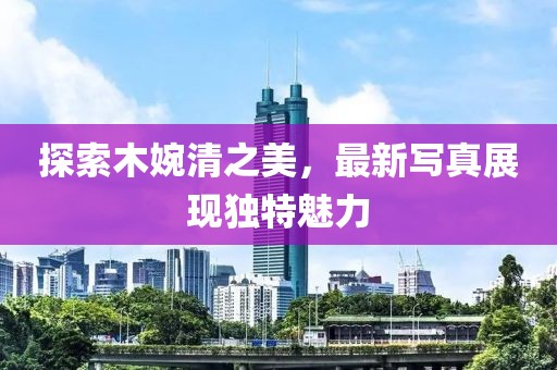 探索木婉清之美，最新写真展现独特魅力