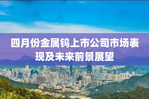 四月份金属钨上市公司市场表现及未来前景展望