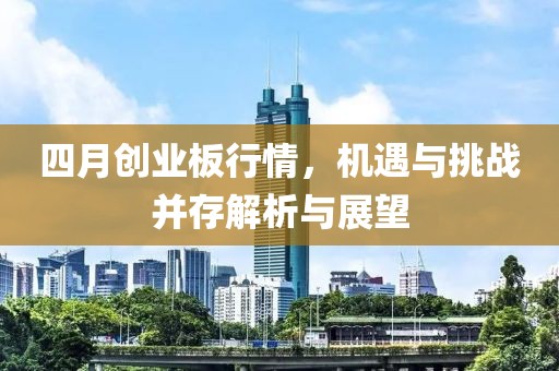 四月创业板行情，机遇与挑战并存解析与展望