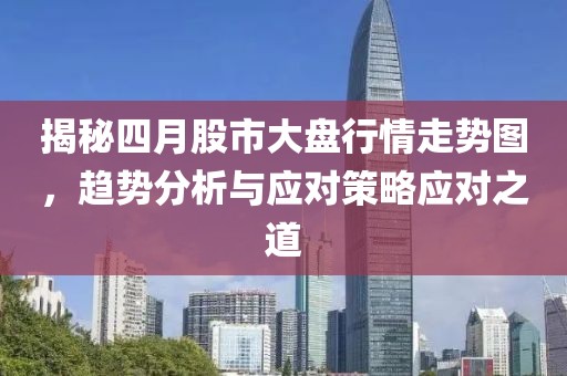 揭秘四月股市大盘行情走势图，趋势分析与应对策略应对之道