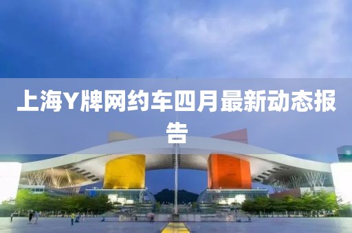 上海Y牌网约车四月最新动态报告