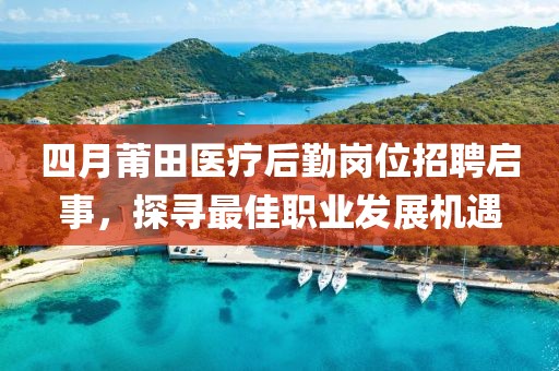 四月莆田医疗后勤岗位招聘启事，探寻最佳职业发展机遇