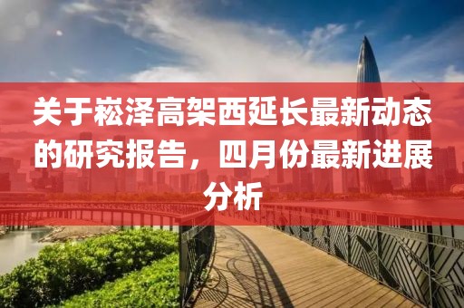 关于崧泽高架西延长最新动态的研究报告，四月份最新进展分析