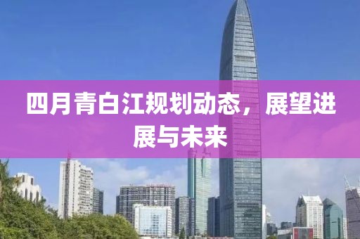 四月青白江规划动态，展望进展与未来