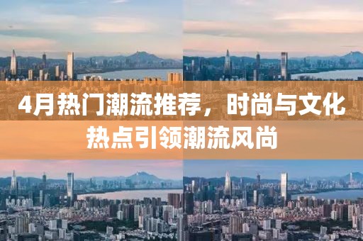 4月热门潮流推荐，时尚与文化热点引领潮流风尚