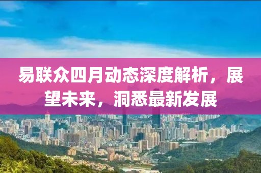 易联众四月动态深度解析，展望未来，洞悉最新发展