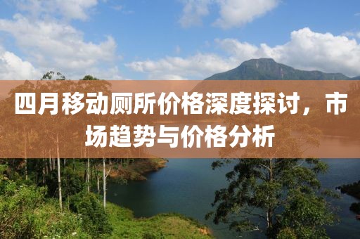 四月移动厕所价格深度探讨，市场趋势与价格分析