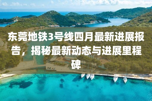东莞地铁3号线四月最新进展报告，揭秘最新动态与进展里程碑