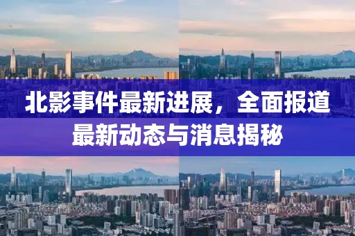 北影事件最新进展，全面报道最新动态与消息揭秘