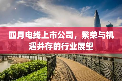 四月电线上市公司，繁荣与机遇并存的行业展望