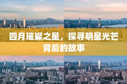 四月璀璨之星，探寻明星光芒背后的故事