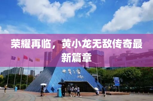 荣耀再临，黄小龙无敌传奇最新篇章