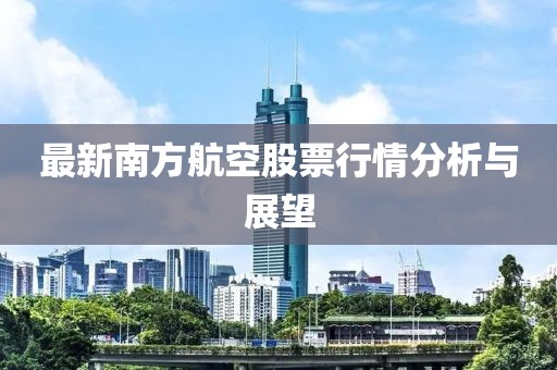 最新南方航空股票行情分析与展望