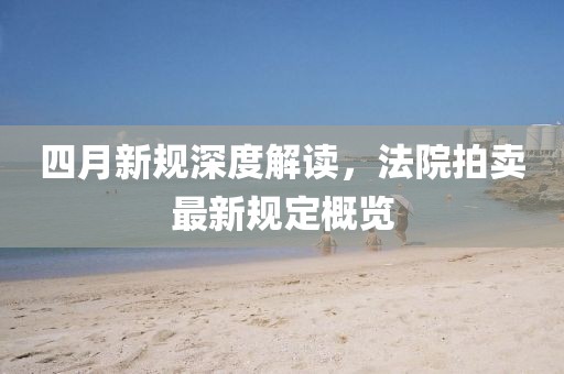四月新规深度解读，法院拍卖最新规定概览