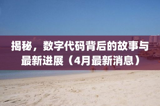 揭秘，数字代码背后的故事与最新进展（4月最新消息）