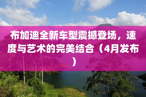 布加迪全新车型震撼登场，速度与艺术的完美结合（4月发布）