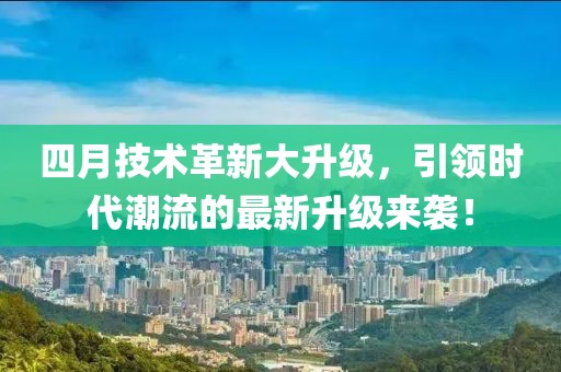 四月技术革新大升级，引领时代潮流的最新升级来袭！