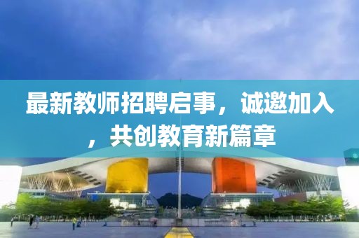 最新教师招聘启事，诚邀加入，共创教育新篇章