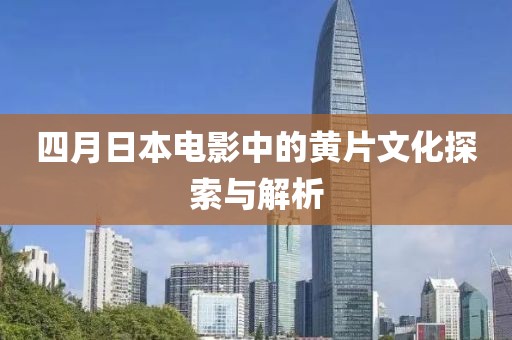 四月日本电影中的黄片文化探索与解析
