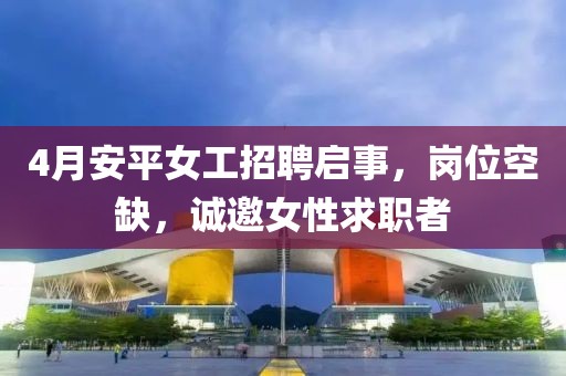 4月安平女工招聘启事，岗位空缺，诚邀女性求职者