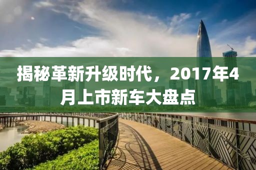 揭秘革新升级时代，2017年4月上市新车大盘点