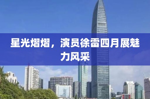 星光熠熠，演员徐雷四月展魅力风采