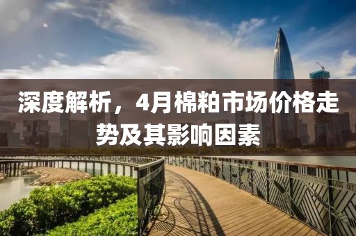 深度解析，4月棉粕市场价格走势及其影响因素