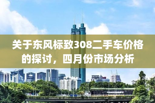 关于东风标致308二手车价格的探讨，四月份市场分析