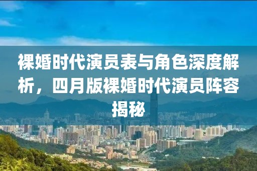 裸婚时代演员表与角色深度解析，四月版裸婚时代演员阵容揭秘