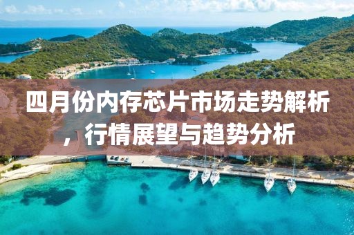 四月份内存芯片市场走势解析，行情展望与趋势分析