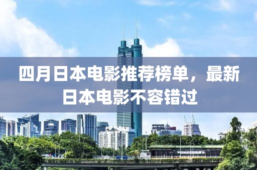 四月日本电影推荐榜单，最新日本电影不容错过