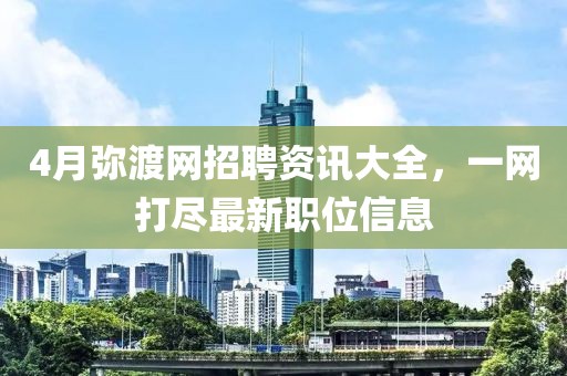 4月弥渡网招聘资讯大全，一网打尽最新职位信息