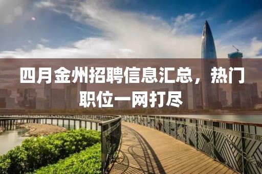 四月金州招聘信息汇总，热门职位一网打尽