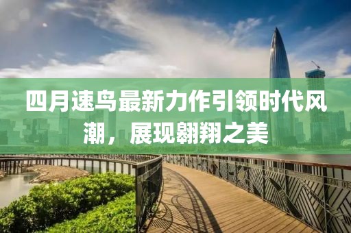 四月速鸟最新力作引领时代风潮，展现翱翔之美