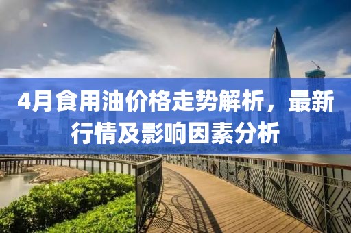4月食用油价格走势解析，最新行情及影响因素分析