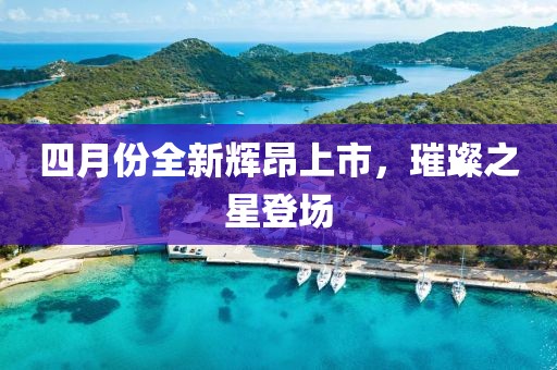 四月份全新辉昂上市，璀璨之星登场