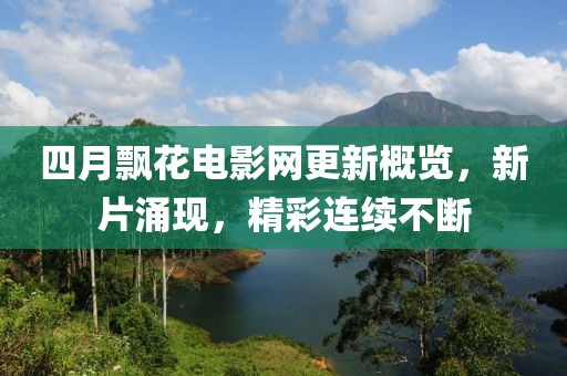 四月飘花电影网更新概览，新片涌现，精彩连续不断