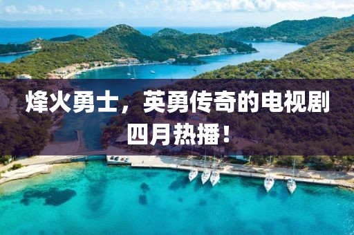 烽火勇士，英勇传奇的电视剧四月热播！