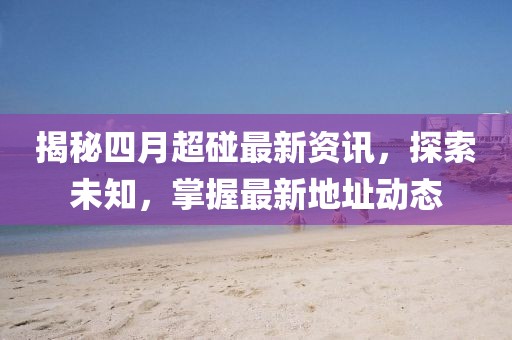 揭秘四月超碰最新资讯，探索未知，掌握最新地址动态