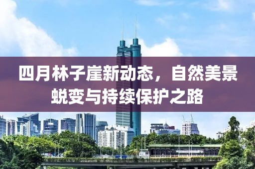 四月林子崖新动态，自然美景蜕变与持续保护之路