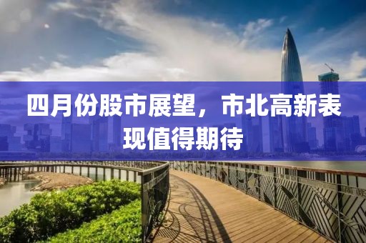 四月份股市展望，市北高新表现值得期待