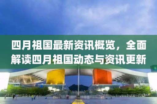 四月祖国最新资讯概览，全面解读四月祖国动态与资讯更新