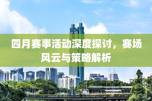 四月赛事活动深度探讨，赛场风云与策略解析