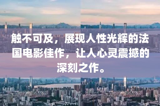 触不可及，展现人性光辉的法国电影佳作，让人心灵震撼的深刻之作。